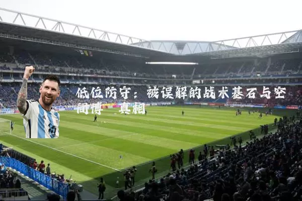 低位防守：被误解的战术基石与空间博弈真相