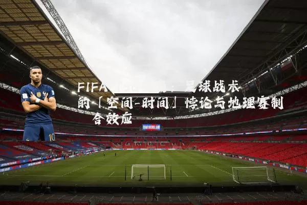 FIFA TSG视角：足球战术的「空间-时间」悖论与地理赛制耦合效应