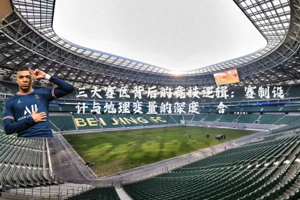 三大赛区背后的竞技逻辑：赛制设计与地理变量的深度耦合