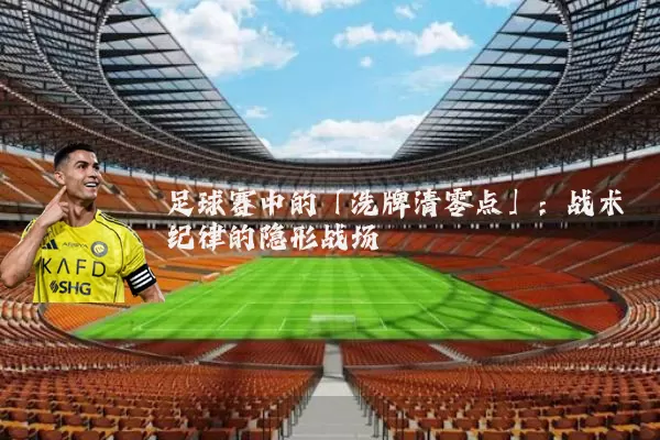 足球赛中的「洗牌清零点」：战术纪律的隐形战场