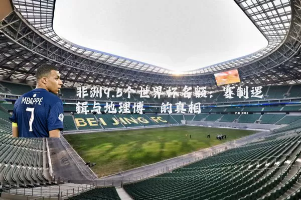 非洲9.5个世界杯名额:赛制逻辑与地理博弈的真相