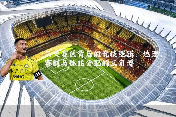 三大赛区背后的竞技逻辑：地理、赛制与体能分配的三角博弈