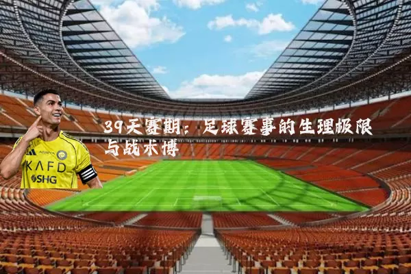 39天赛期：足球赛事的生理极限与战术博弈