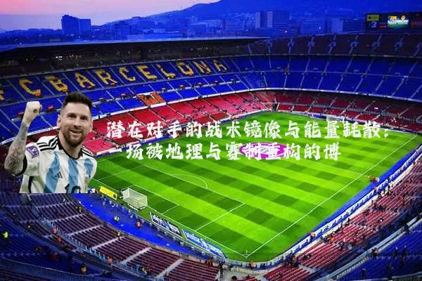潜在对手的战术镜像与能量耗散：一场被地理与赛制重构的博弈