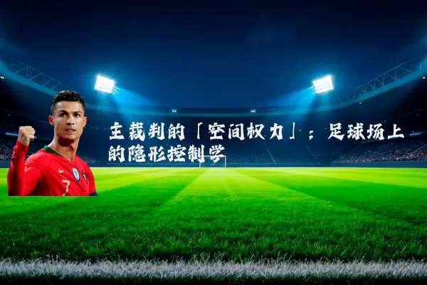 主裁判的「空间权力」：足球场上的隐形控制学