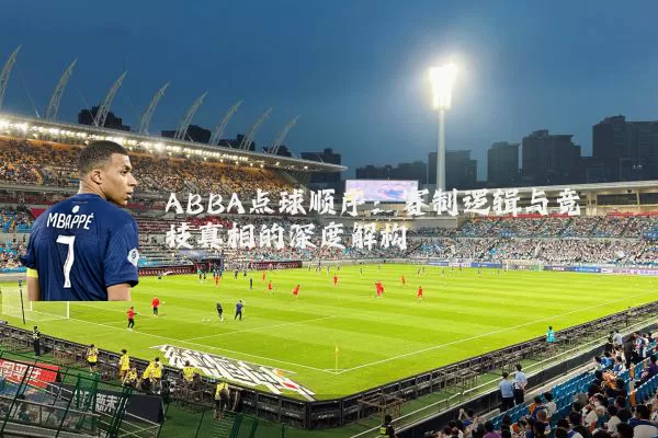 ABBA点球顺序：赛制逻辑与竞技真相的深度解构