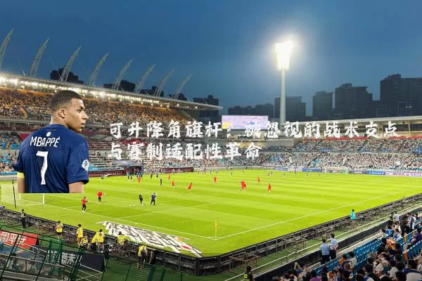 可升降角旗杆：被忽视的战术支点与赛制适配性革命