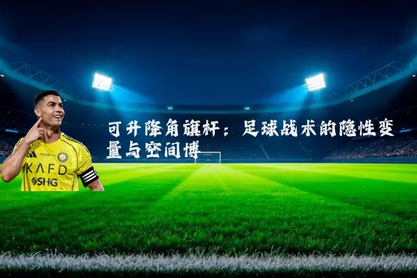 可升降角旗杆:足球战术的隐性变量与空间博弈