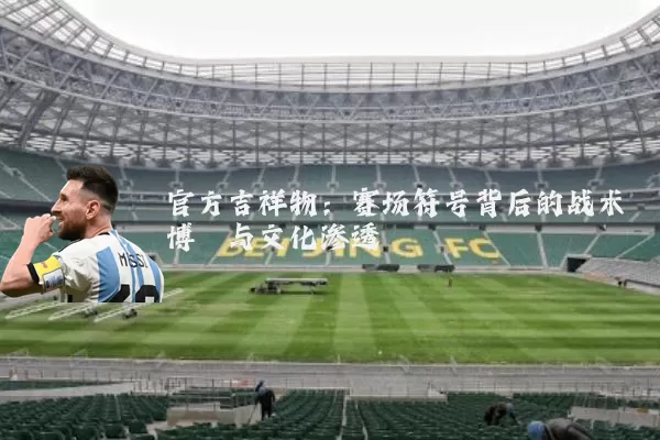 官方吉祥物：赛场符号背后的战术博弈与文化渗透