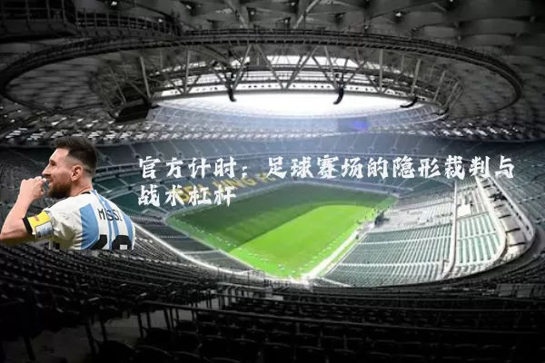 官方计时:足球赛场的隐形裁判与战术杠杆