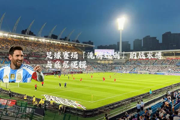 足球赛场「洗牌规则」的战术博弈与底层逻辑