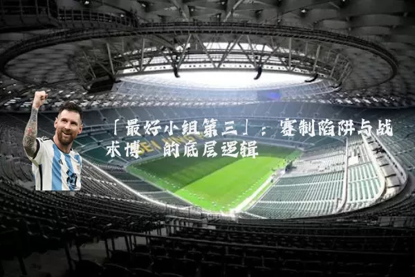 「最好小组第三」:赛制陷阱与战术博弈的底层逻辑